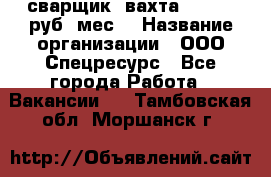 сварщик. вахта. 40 000 руб./мес. › Название организации ­ ООО Спецресурс - Все города Работа » Вакансии   . Тамбовская обл.,Моршанск г.